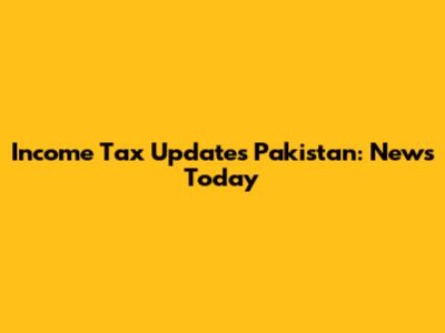 Income Tax Updates Pakistan: News Today